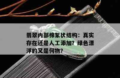 翡翠内部棉絮状结构：真实存在还是人工添加？绿色漂浮的又是何物？