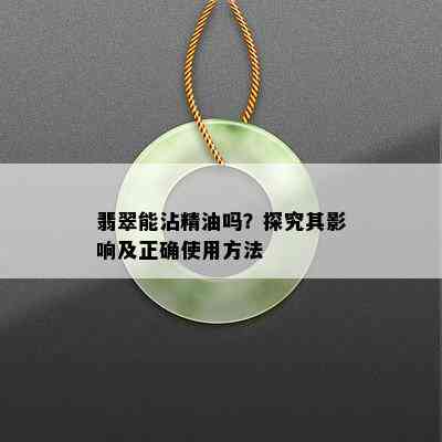 翡翠能沾精油吗？探究其影响及正确使用方法