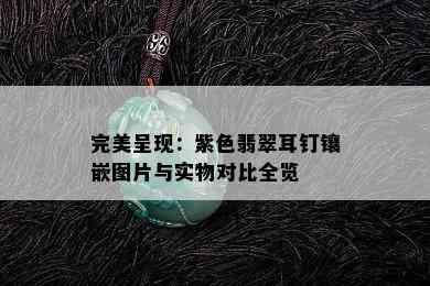 完美呈现：紫色翡翠耳钉镶嵌图片与实物对比全览