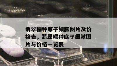 翡翠糯种底子细腻图片及价格表，翡翠糯种底子细腻图片与价格一览表