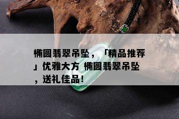 椭圆翡翠吊坠，「精品推荐」优雅大方 椭圆翡翠吊坠，送礼佳品！