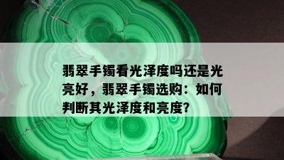 翡翠手镯看光泽度吗还是光亮好，翡翠手镯选购：如何判断其光泽度和亮度？