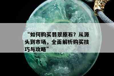 “如何购买翡翠原石？从源头到市场，全面解析购买技巧与攻略”