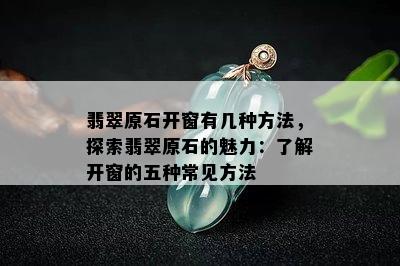 翡翠原石开窗有几种方法，探索翡翠原石的魅力：了解开窗的五种常见方法