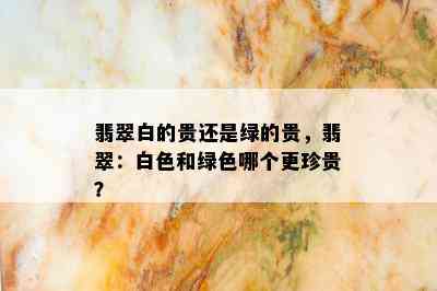 翡翠白的贵还是绿的贵，翡翠：白色和绿色哪个更珍贵？