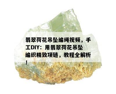 翡翠荷花吊坠编绳视频，手工DIY：用翡翠荷花吊坠编织精致项链，教程全解析！