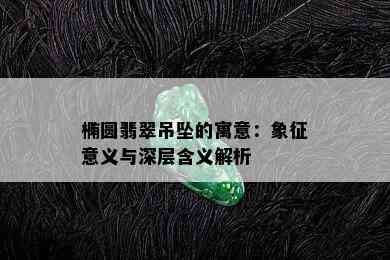 椭圆翡翠吊坠的寓意：象征意义与深层含义解析