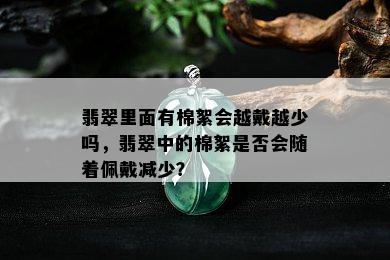 翡翠里面有棉絮会越戴越少吗，翡翠中的棉絮是否会随着佩戴减少？