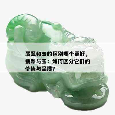 翡翠和玉的区别哪个更好，翡翠与玉：如何区分它们的价值与品质？