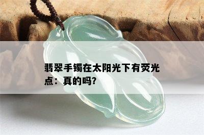 翡翠手镯在太阳光下有荧光点：真的吗？