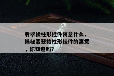 翡翠棱柱形挂件寓意什么，揭秘翡翠棱柱形挂件的寓意，你知道吗？