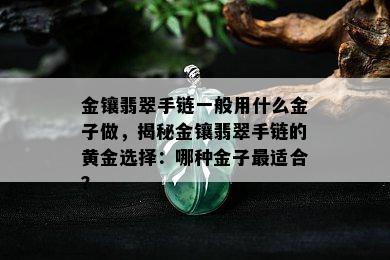 金镶翡翠手链一般用什么金子做，揭秘金镶翡翠手链的黄金选择：哪种金子最适合？