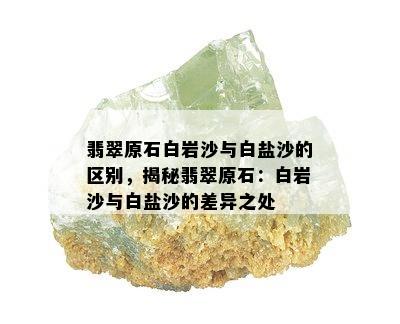 翡翠原石白岩沙与白盐沙的区别，揭秘翡翠原石：白岩沙与白盐沙的差异之处