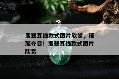 翡翠耳线款式图片欣赏，璀璨夺目！翡翠耳线款式图片欣赏