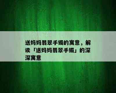 送妈妈翡翠手镯的寓意，解读「送妈妈翡翠手镯」的深深寓意