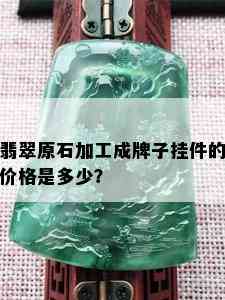 翡翠原石加工成牌子挂件的价格是多少？