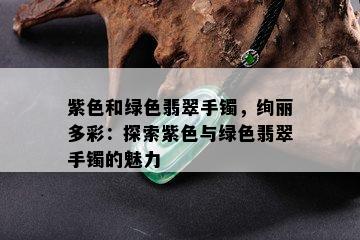 紫色和绿色翡翠手镯，绚丽多彩：探索紫色与绿色翡翠手镯的魅力