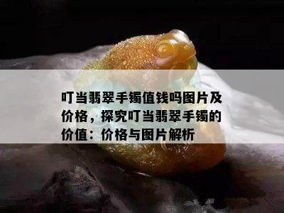 叮当翡翠手镯值钱吗图片及价格，探究叮当翡翠手镯的价值：价格与图片解析