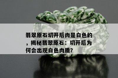 翡翠原石切开后肉是白色的，揭秘翡翠原石：切开后为何会出现白色肉质？