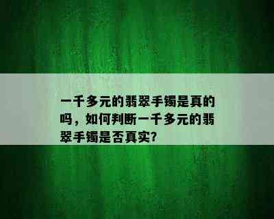 一千多元的翡翠手镯是真的吗，如何判断一千多元的翡翠手镯是否真实？