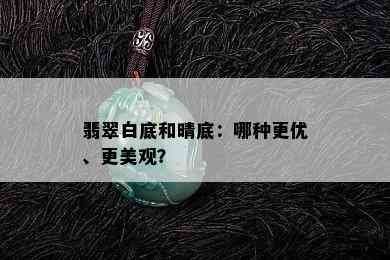 翡翠白底和晴底：哪种更优、更美观？