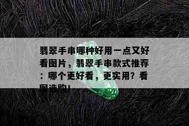 翡翠手串哪种好用一点又好看图片，翡翠手串款式推荐：哪个更好看，更实用？看图选购！