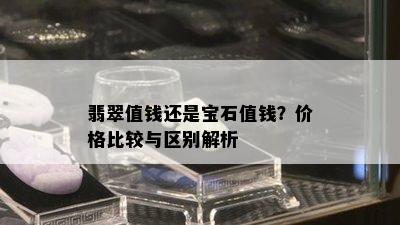 翡翠值钱还是宝石值钱？价格比较与区别解析