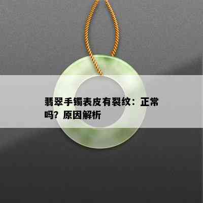 翡翠手镯表皮有裂纹：正常吗？原因解析