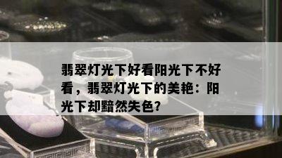 翡翠灯光下好看阳光下不好看，翡翠灯光下的美艳：阳光下却黯然失色？