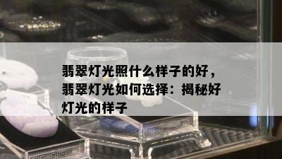 翡翠灯光照什么样子的好，翡翠灯光如何选择：揭秘好灯光的样子