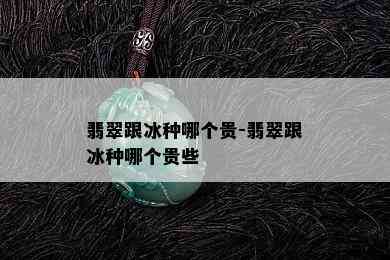 翡翠跟冰种哪个贵-翡翠跟冰种哪个贵些