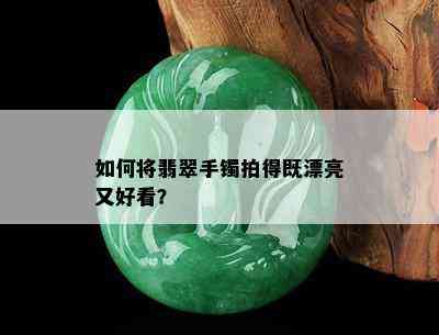 如何将翡翠手镯拍得既漂亮又好看？