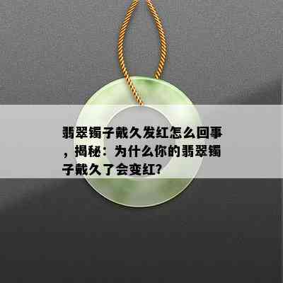 翡翠镯子戴久发红怎么回事，揭秘：为什么你的翡翠镯子戴久了会变红？