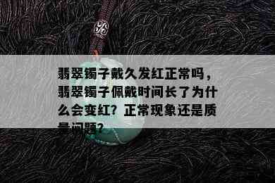 翡翠镯子戴久发红正常吗，翡翠镯子佩戴时间长了为什么会变红？正常现象还是质量问题？