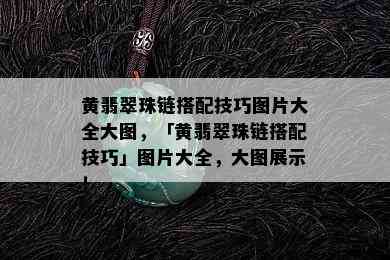 黄翡翠珠链搭配技巧图片大全大图，「黄翡翠珠链搭配技巧」图片大全，大图展示！