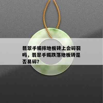 翡翠手镯摔地板砖上会碎裂吗，翡翠手镯跌落地板砖是否易碎？