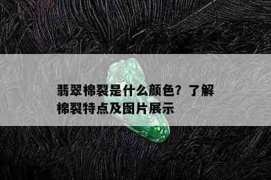 翡翠棉裂是什么颜色？了解棉裂特点及图片展示