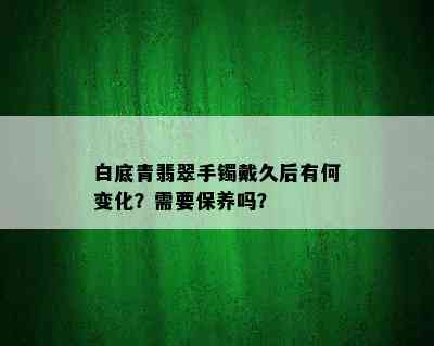 白底青翡翠手镯戴久后有何变化？需要保养吗？