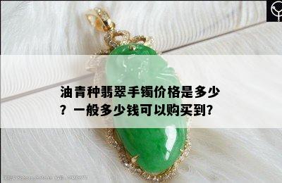 油青种翡翠手镯价格是多少？一般多少钱可以购买到？