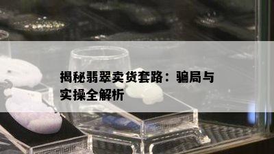 揭秘翡翠卖货套路：骗局与实操全解析