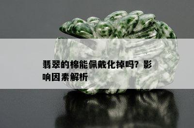 翡翠的棉能佩戴化掉吗？影响因素解析