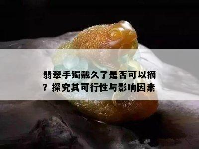 翡翠手镯戴久了是否可以摘？探究其可行性与影响因素