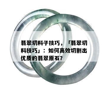 翡翠切料子技巧，「翡翠切料技巧」：如何高效切割出优质的翡翠原石？