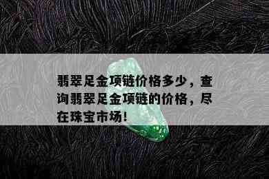 翡翠足金项链价格多少，查询翡翠足金项链的价格，尽在珠宝市场！