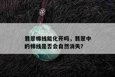 翡翠棉线能化开吗，翡翠中的棉线是否会自然消失？