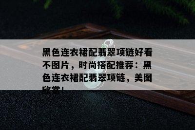 黑色连衣裙配翡翠项链好看不图片，时尚搭配推荐：黑色连衣裙配翡翠项链，美图欣赏！