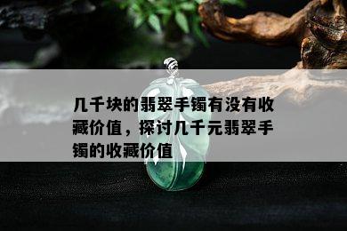 几千块的翡翠手镯有没有收藏价值，探讨几千元翡翠手镯的收藏价值