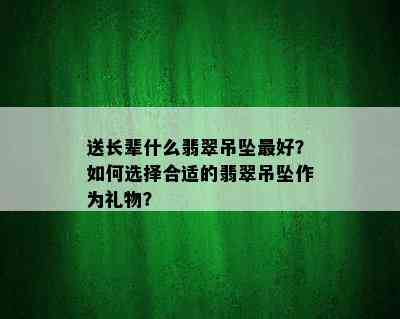 送长辈什么翡翠吊坠更好？如何选择合适的翡翠吊坠作为礼物？