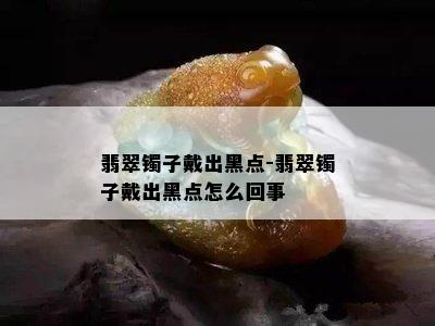 翡翠镯子戴出黑点-翡翠镯子戴出黑点怎么回事