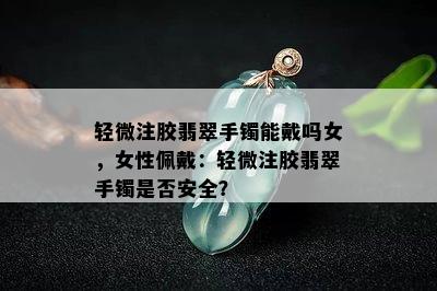 轻微注胶翡翠手镯能戴吗女，女性佩戴：轻微注胶翡翠手镯是否安全？